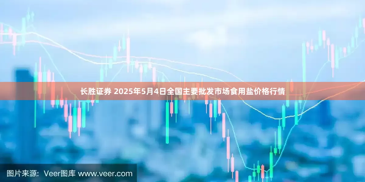 长胜证券 2025年5月4日全国主要批发市场食用盐价格行情