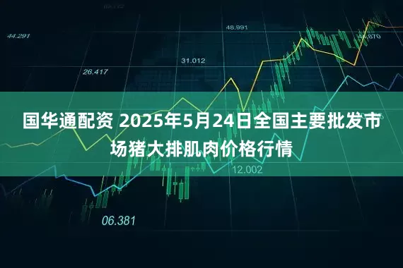 国华通配资 2025年5月24日全国主要批发市场猪大排肌肉价格行情