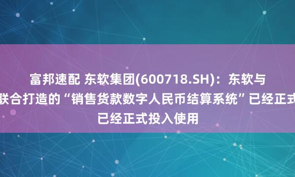 富邦速配 东软集团(600718.SH)：东软与合作伙伴联合打造的“销售货款数字人民币结算系统”已经正式投入使用