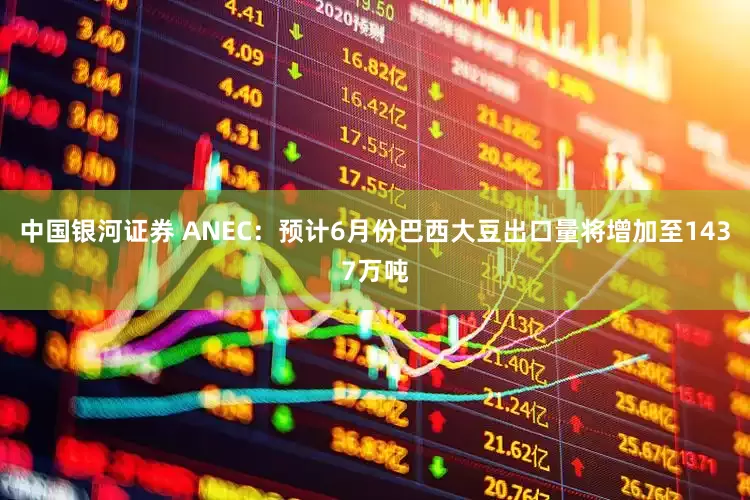 中国银河证券 ANEC：预计6月份巴西大豆出口量将增加至1437万吨