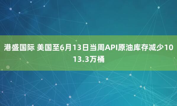 港盛国际 美国至6月13日当周API原油库存减少1013.3万桶