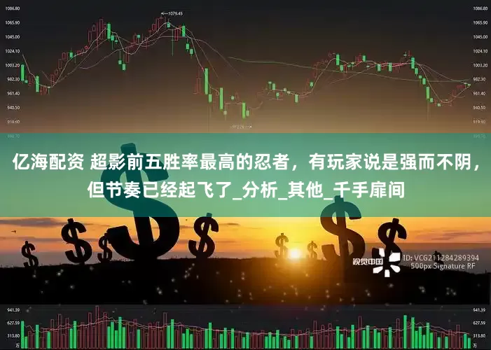 亿海配资 超影前五胜率最高的忍者，有玩家说是强而不阴，但节奏已经起飞了_分析_其他_千手扉间