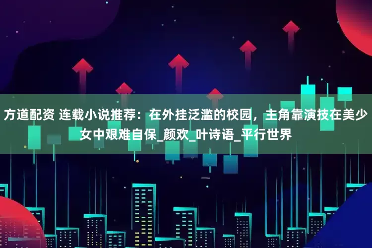 方道配资 连载小说推荐：在外挂泛滥的校园，主角靠演技在美少女中艰难自保_颜欢_叶诗语_平行世界