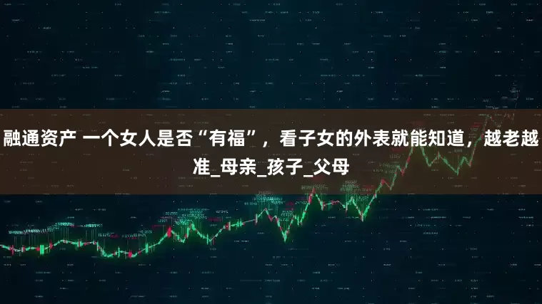 融通资产 一个女人是否“有福”，看子女的外表就能知道，越老越准_母亲_孩子_父母