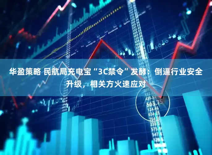 华盈策略 民航局充电宝“3C禁令”发酵：倒逼行业安全升级，相关方火速应对