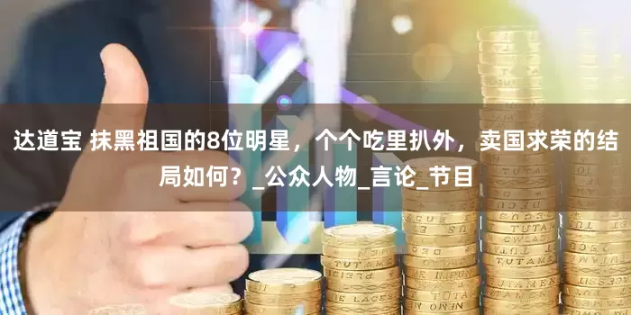 达道宝 抹黑祖国的8位明星，个个吃里扒外，卖国求荣的结局如何？_公众人物_言论_节目