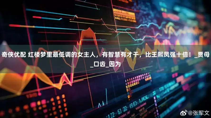 奇侠优配 红楼梦里最低调的女主人，有智慧有才干，比王熙凤强十倍！_贾母_口齿_因为