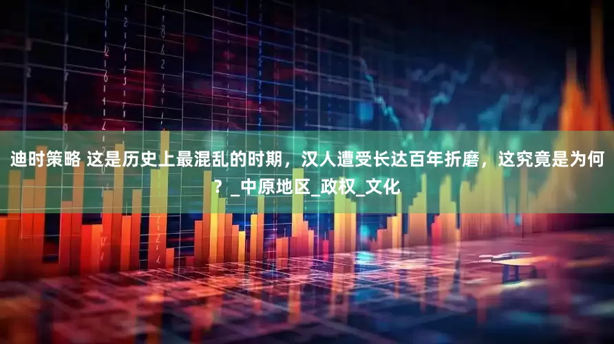 迪时策略 这是历史上最混乱的时期，汉人遭受长达百年折磨，这究竟是为何？_中原地区_政权_文化