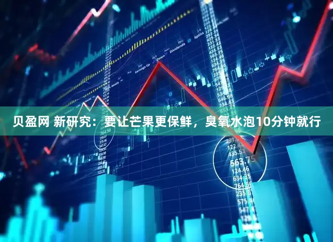 贝盈网 新研究：要让芒果更保鲜，臭氧水泡10分钟就行