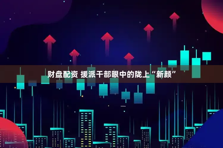 财盘配资 援派干部眼中的陇上“新颜”