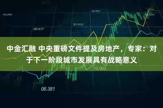 中金汇融 中央重磅文件提及房地产，专家：对于下一阶段城市发展具有战略意义