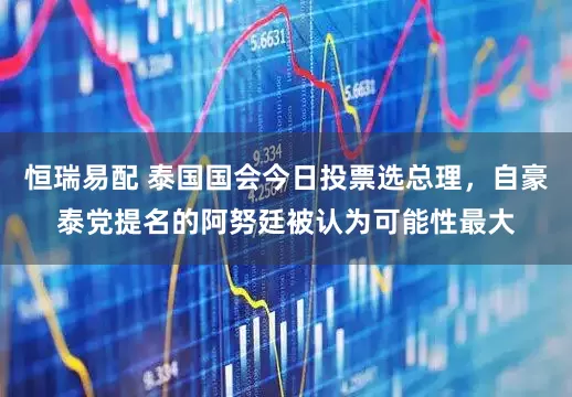 恒瑞易配 泰国国会今日投票选总理，自豪泰党提名的阿努廷被认为可能性最大