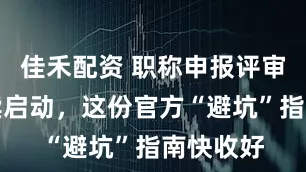 佳禾配资 职称申报评审工作陆续启动，这份官方“避坑”指南快收好