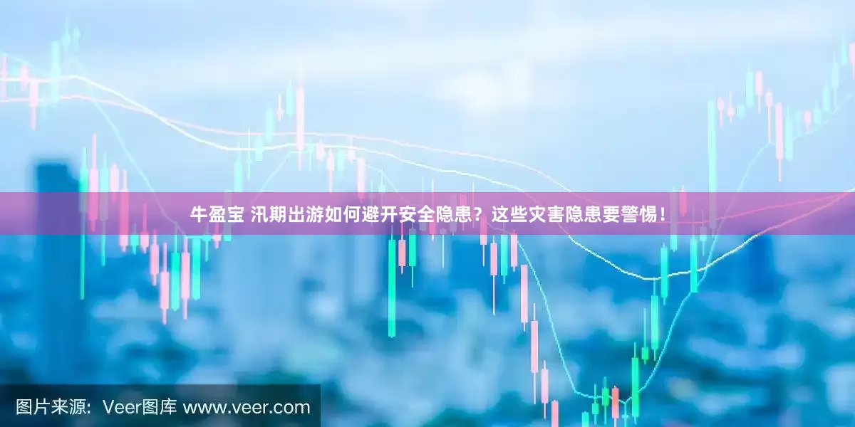 牛盈宝 汛期出游如何避开安全隐患？这些灾害隐患要警惕！