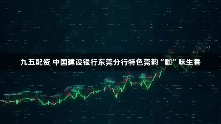 九五配资 中国建设银行东莞分行特色莞韵“咖”味生香