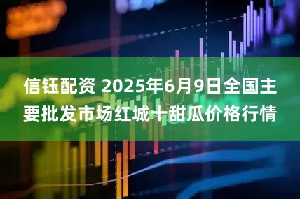 信钰配资 2025年6月9日全国主要批发市场红城十甜瓜价格行情