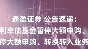 通盈证券 公告速递：中航瑞尚利率债基金暂停大额申购、转换转入业务