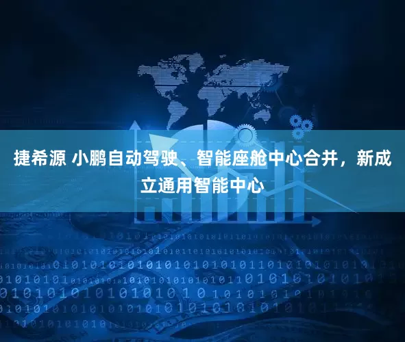 捷希源 小鹏自动驾驶、智能座舱中心合并，新成立通用智能中心
