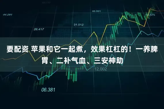 要配资 苹果和它一起煮，效果杠杠的！一养脾胃、二补气血、三安神助