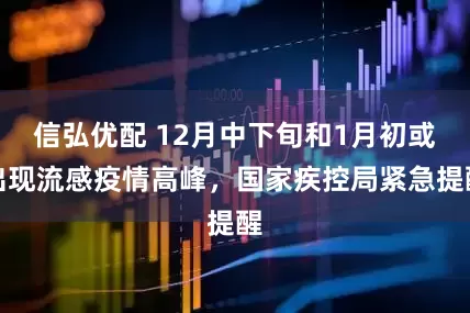 信弘优配 12月中下旬和1月初或出现流感疫情高峰，国家疾控局紧急提醒