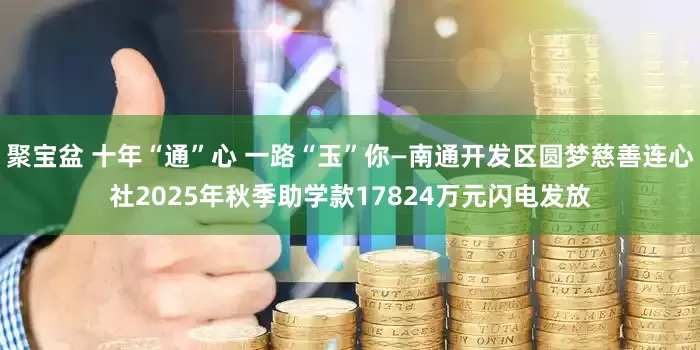 聚宝盆 十年“通”心 一路“玉”你—南通开发区圆梦慈善连心社2025年秋季助学款17824万元闪电发放