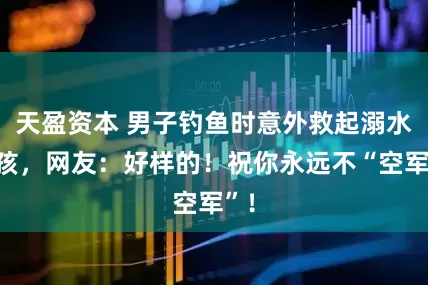 天盈资本 男子钓鱼时意外救起溺水女孩,网友:好样的!祝你永远不“空军”!