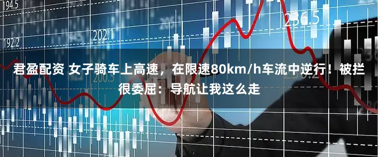 君盈配资 女子骑车上高速，在限速80km/h车流中逆行！被拦很委屈：导航让我这么走