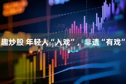 趣炒股 年轻人“入戏”，非遗“有戏”