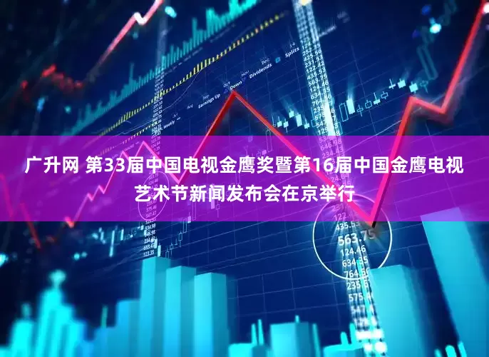 广升网 第33届中国电视金鹰奖暨第16届中国金鹰电视艺术节新闻发布会在京举行