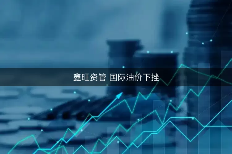 鑫旺资管 国际油价下挫