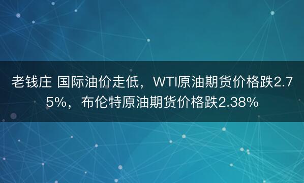 老钱庄 国际油价走低，WTI原油期货价格跌2.75%，布伦特原油期货价格跌2.38%